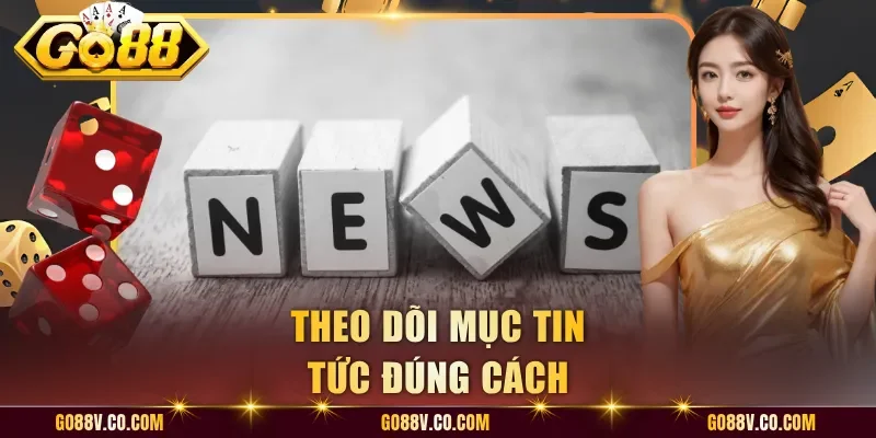 Theo dõi mục tin tức đúng cách